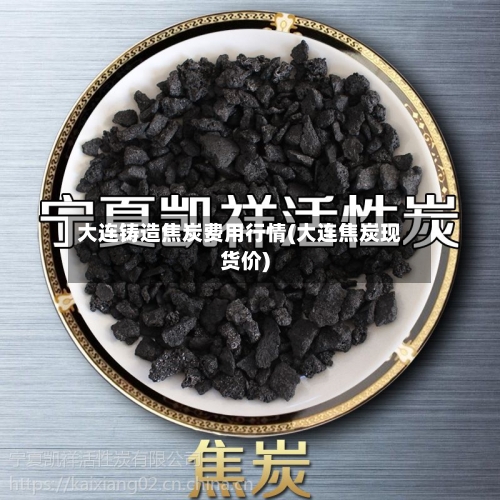 大连铸造焦炭费用行情(大连焦炭现货价)