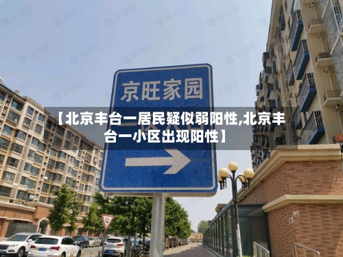 【北京丰台一居民疑似弱阳性,北京丰台一小区出现阳性】