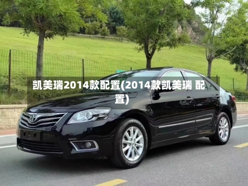 凯美瑞2014款配置(2014款凯美瑞 配置)