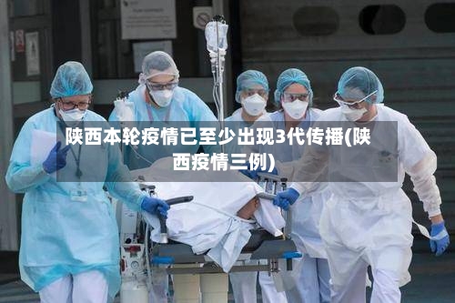陕西本轮疫情已至少出现3代传播(陕西疫情三例)