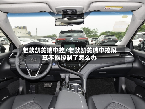 老款凯美瑞中控/老款凯美瑞中控屏幕不能控制了怎么办