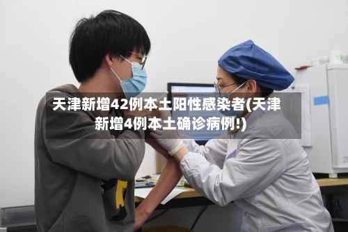 天津新增42例本土阳性感染者(天津新增4例本土确诊病例!)