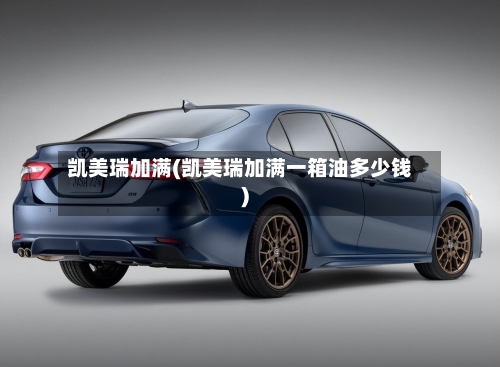 凯美瑞加满(凯美瑞加满一箱油多少钱)