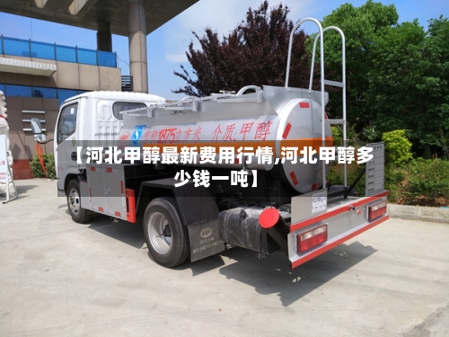 【河北甲醇最新费用行情,河北甲醇多少钱一吨】