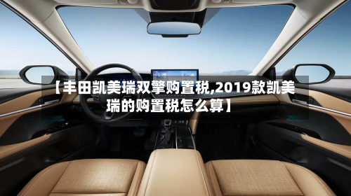 【丰田凯美瑞双擎购置税,2019款凯美瑞的购置税怎么算】