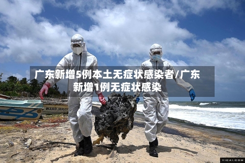 广东新增5例本土无症状感染者/广东新增1例无症状感染