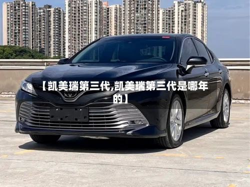 【凯美瑞第三代,凯美瑞第三代是哪年的】