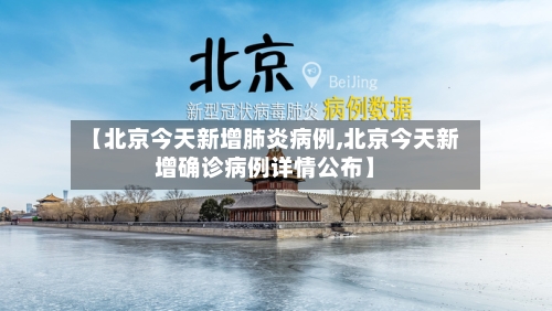 【北京今天新增肺炎病例,北京今天新增确诊病例详情公布】