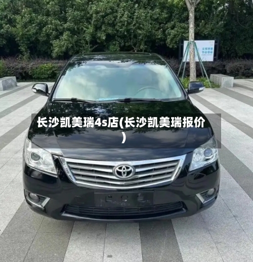 长沙凯美瑞4s店(长沙凯美瑞报价)