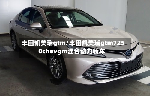丰田凯美瑞gtm/丰田凯美瑞gtm7250chevgm混合动力轿车