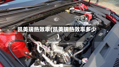 凯美瑞热效率(凯美瑞热效率多少)