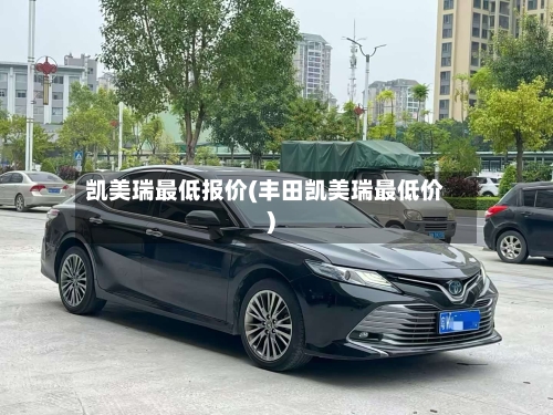 凯美瑞最低报价(丰田凯美瑞最低价)