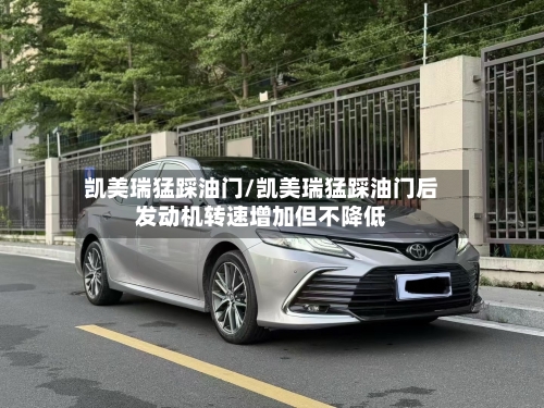 凯美瑞猛踩油门/凯美瑞猛踩油门后发动机转速增加但不降低