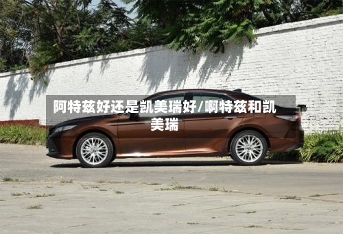 阿特兹好还是凯美瑞好/啊特兹和凯美瑞