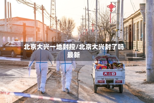 北京大兴一地封控/北京大兴封了吗最新