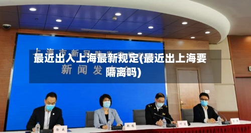 最近出入上海最新规定(最近出上海要隔离吗)