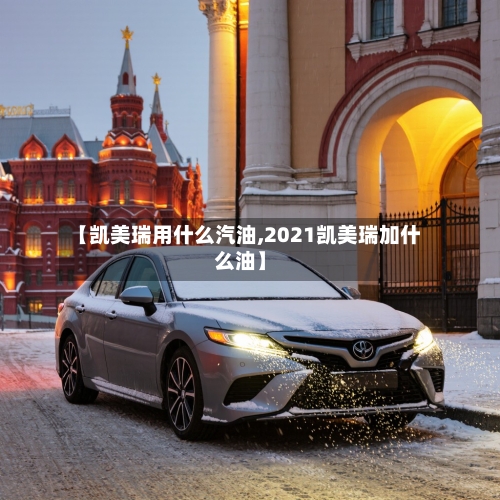 【凯美瑞用什么汽油,2021凯美瑞加什么油】