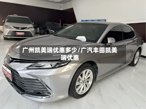 广州凯美瑞优惠多少/广汽丰田凯美瑞优惠