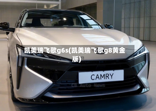 凯美瑞飞歌g6s(凯美瑞飞歌g8黄金版)