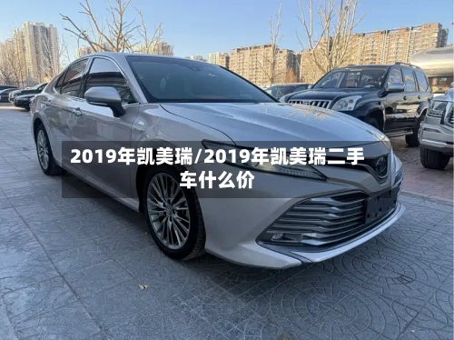 2019年凯美瑞/2019年凯美瑞二手车什么价