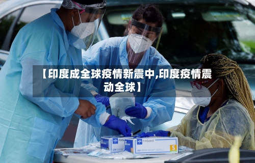 【印度成全球疫情新震中,印度疫情震动全球】