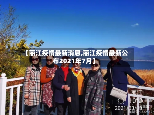 【丽江疫情最新消息,丽江疫情最新公布2021年7月】