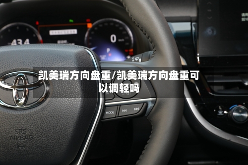 凯美瑞方向盘重/凯美瑞方向盘重可以调轻吗