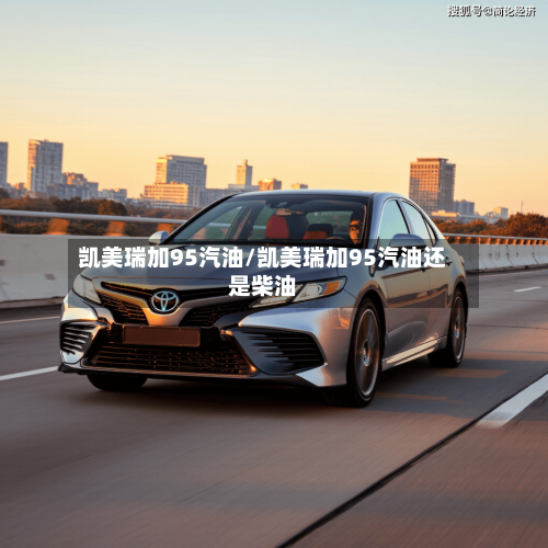 凯美瑞加95汽油/凯美瑞加95汽油还是柴油