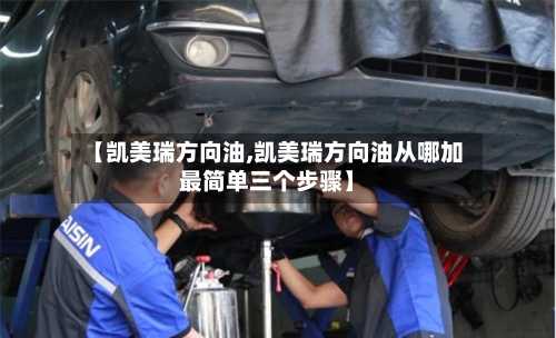 【凯美瑞方向油,凯美瑞方向油从哪加最简单三个步骤】