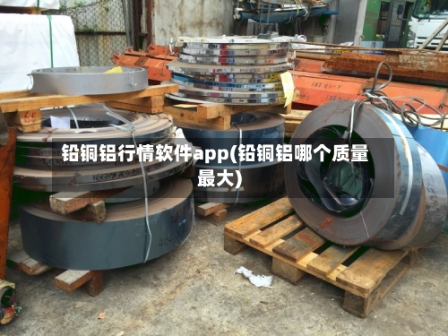 铅铜铝行情软件app(铅铜铝哪个质量最大)