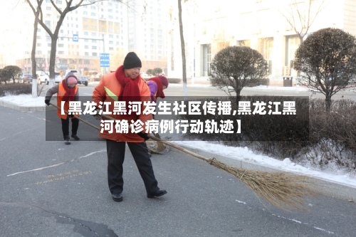 【黑龙江黑河发生社区传播,黑龙江黑河确诊病例行动轨迹】