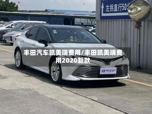 丰田汽车凯美瑞费用/丰田凯美瑞费用2020新款