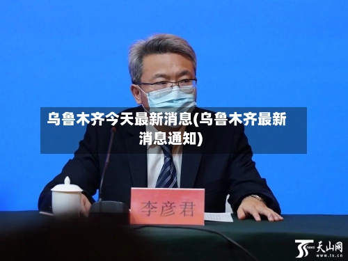 乌鲁木齐今天最新消息(乌鲁木齐最新消息通知)