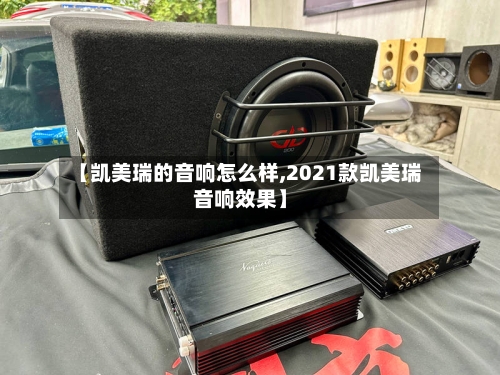 【凯美瑞的音响怎么样,2021款凯美瑞音响效果】
