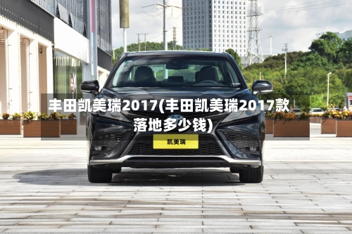 丰田凯美瑞2017(丰田凯美瑞2017款落地多少钱)