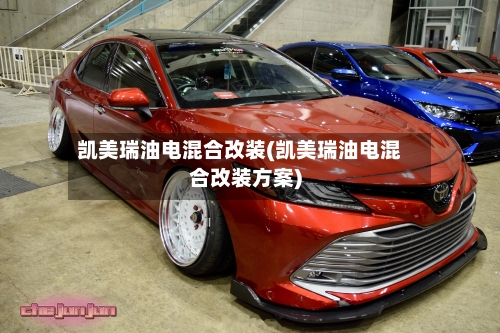 凯美瑞油电混合改装(凯美瑞油电混合改装方案)