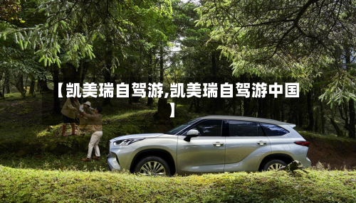 【凯美瑞自驾游,凯美瑞自驾游中国】