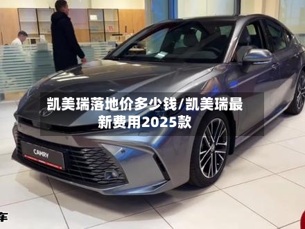 凯美瑞落地价多少钱/凯美瑞最新费用2025款