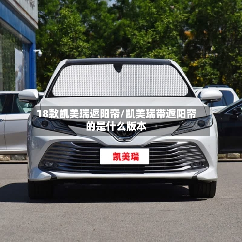 18款凯美瑞遮阳帘/凯美瑞带遮阳帘的是什么版本