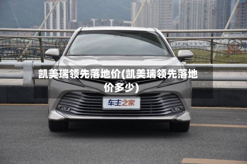 凯美瑞领先落地价(凯美瑞领先落地价多少)