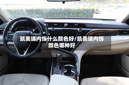 凯美瑞内饰什么颜色好/凯美瑞内饰颜色哪种好