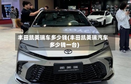丰田凯美瑞车多少钱(丰田凯美瑞汽车多少钱一台)