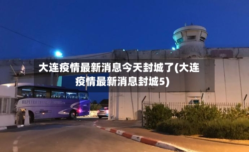 大连疫情最新消息今天封城了(大连疫情最新消息封城5)