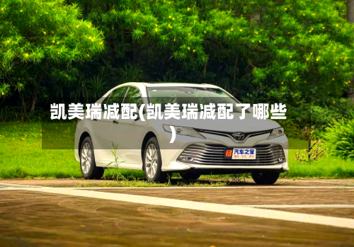 凯美瑞减配(凯美瑞减配了哪些)