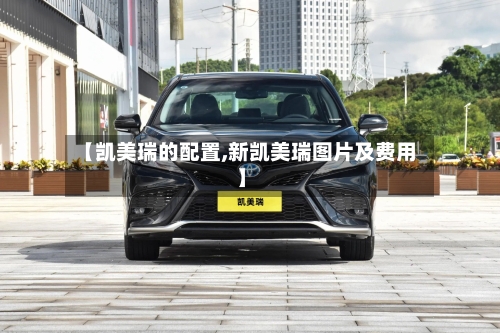 【凯美瑞的配置,新凯美瑞图片及费用】