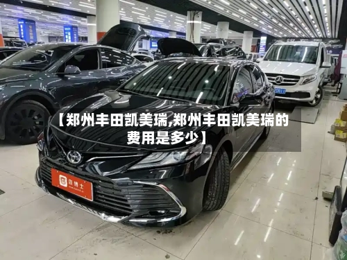 【郑州丰田凯美瑞,郑州丰田凯美瑞的费用是多少】