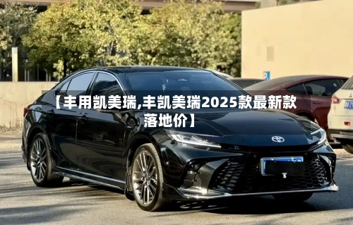 【丰用凯美瑞,丰凯美瑞2025款最新款落地价】