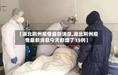 【湖北荆州疫情最新消息,湖北荆州疫情最新消息今天新增了15例】