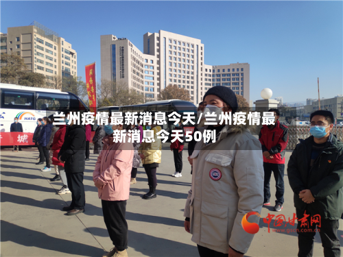 兰州疫情最新消息今天/兰州疫情最新消息今天50例