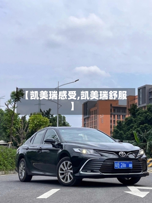 【凯美瑞感受,凯美瑞舒服】
